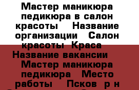   Мастер маникюра-педикюра в салон красоты. › Название организации ­ Салон красоты “Краса“ › Название вакансии ­   Мастер маникюра-педикюра › Место работы ­  Псков, р-н Завеличье, ул.Западная, д.2  › База расчета процента ­ 20 000 › Возраст от ­ 18 - Псковская обл., Псков г. Работа » Вакансии   